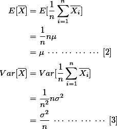 \begin{align*}
E[\overline{X}] & = E[\frac{1}{n} \sum_{\tiny{i=1}}^{\tiny{n}} \overline{X_i}] \\ 
 & = \frac{1}{n} n \mu \\
 & = \mu \;\cdots\;\cdots\;\cdots\;\cdots \;[2] \\
Var[\overline{X}] & = Var[\frac{1}{n} \sum_{\tiny{i=1}}^{\tiny{n}} \overline{X_i}] \\
 & = \frac{1}{n^2} n \sigma^2 \\
 & = \frac{\sigma^2}{n} \;\cdots\;\cdots\;\cdots\;\cdots \;[3] 
\end{align*}
