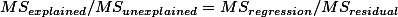 $MS_{explained} / MS_{unexplained} = MS_{regression} / MS_{residual} $