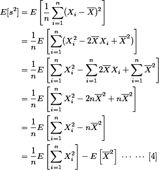 \begin{align*}
E[s^2] & = E \left [ \frac{1}{\large n} \sum_{i=1}^n (X_i- \overline{X})^2 \right ] \\
& = \frac{1}{\large n} E \left [ \sum_{i=1}^n (X_i^2 - 2\overline{X}X_i + \overline{X}^2) \right ] \\
& = \frac{1}{\large n} E \left [ \sum_{i=1}^n X_i^2 - \sum_{i=1}^n 2\overline{X}X_i + \sum_{i=1}^n \overline{X}^2 \right ] \\
& = \frac{1}{\large n} E \left [ \sum_{i=1}^n X_i^2 - 2n\overline{X}^2 +n\overline{X}^2 \right ] \\
& = \frac{1}{\large n} E \left [ \sum_{i=1}^n X_i^2 - n\overline{X}^2 \right ]  \\
& = \frac{1}{\large n} E \left [ \sum_{i=1}^n X_i^2 \right ] - E \left [ \overline{X}^2 \right ] \;\cdots\;\cdots\; [4] 
\end{align*}

